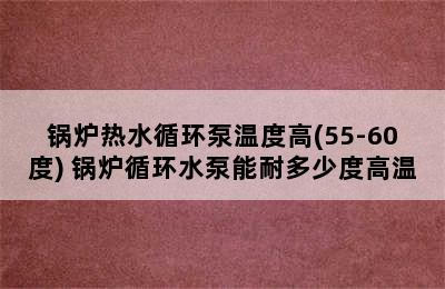 锅炉热水循环泵温度高(55-60度) 锅炉循环水泵能耐多少度高温